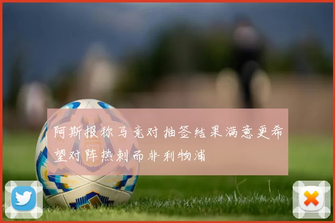 阿斯报称马竞对抽签结果满意更希望对阵热刺而非利物浦