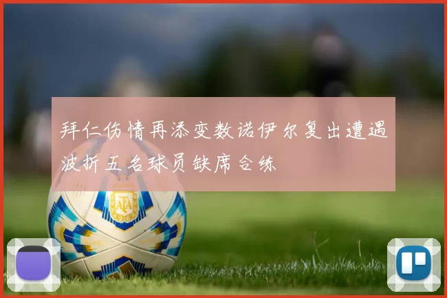 拜仁伤情再添变数诺伊尔复出遭遇波折五名球员缺席合练