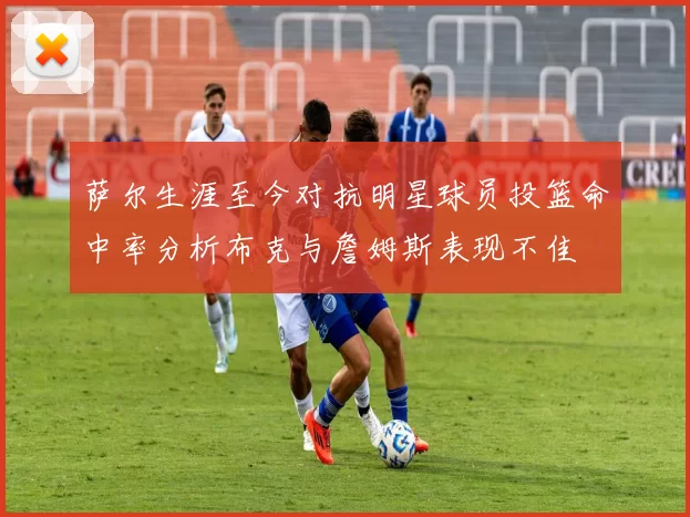 萨尔生涯至今对抗明星球员投篮命中率分析布克与詹姆斯表现不佳