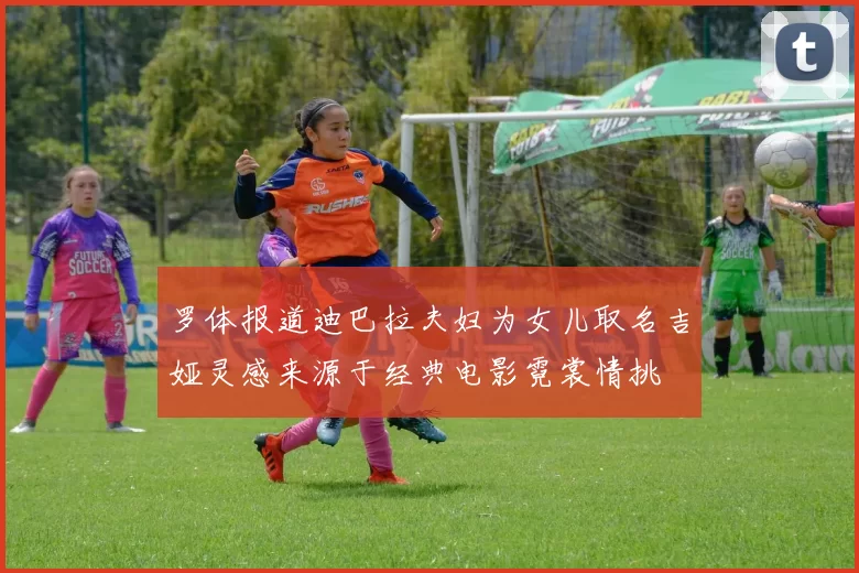 罗体报道迪巴拉夫妇为女儿取名吉娅灵感来源于经典电影霓裳情挑
