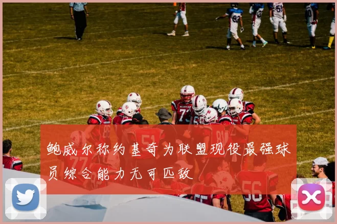 鲍威尔称约基奇为联盟现役最强球员综合能力无可匹敌