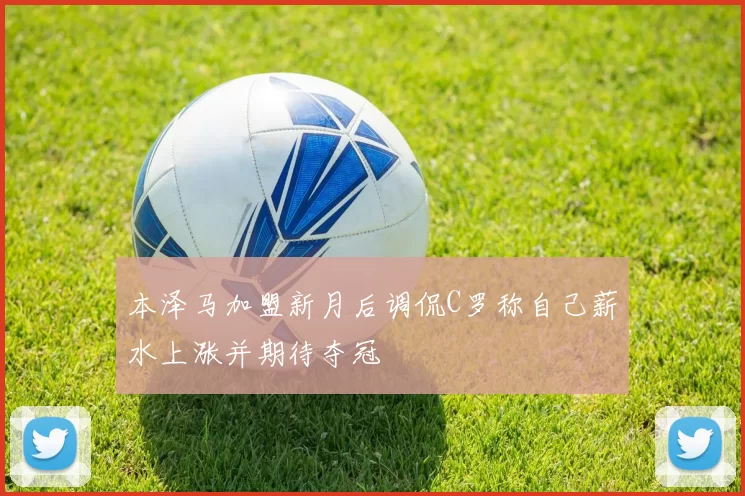 本泽马加盟新月后调侃C罗称自己薪水上涨并期待夺冠