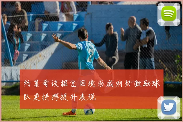 约基奇谈掘金困境或成利好激励球队更拼搏提升表现