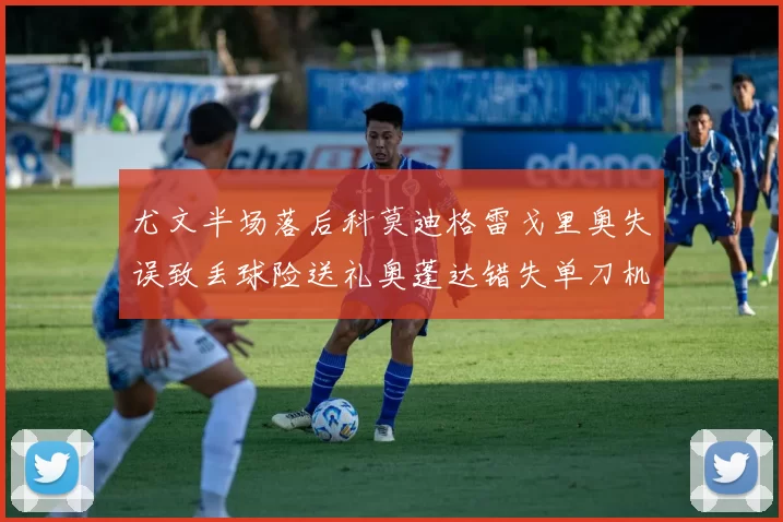 尤文半场落后科莫迪格雷戈里奥失误致丢球险送礼奥蓬达错失单刀机会