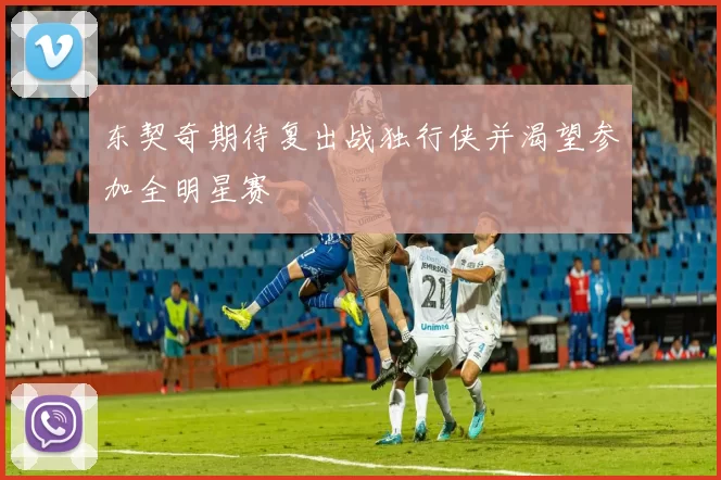 东契奇期待复出战独行侠并渴望参加全明星赛