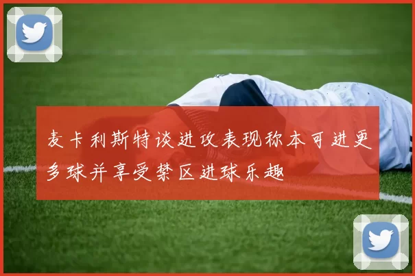 麦卡利斯特谈进攻表现称本可进更多球并享受禁区进球乐趣