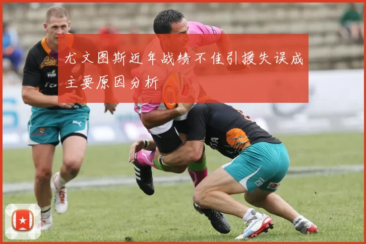 尤文图斯近年战绩不佳引援失误成主要原因分析