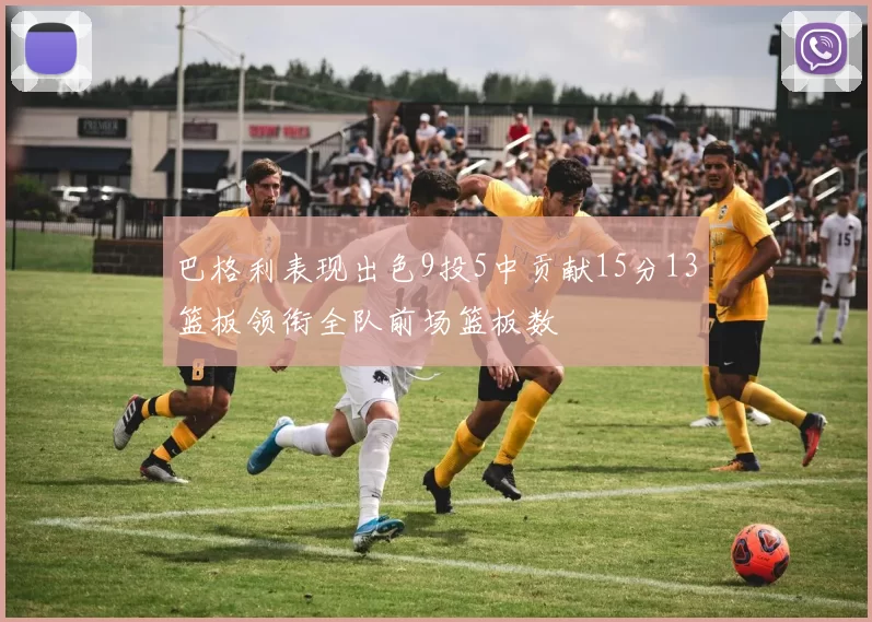 巴格利表现出色9投5中贡献15分13篮板领衔全队前场篮板数