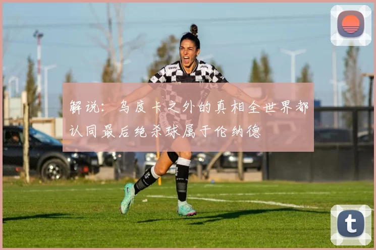 解说：乌度卡之外的真相全世界都认同最后绝杀球属于伦纳德