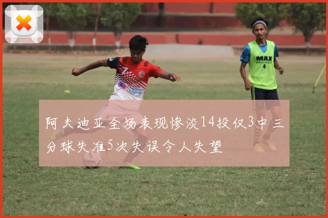 阿夫迪亚全场表现惨淡14投仅3中三分球失准5次失误令人失望