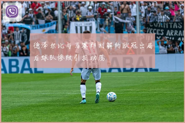 德泽尔比与马赛即刻解约欧冠出局后球队惨败引发动荡