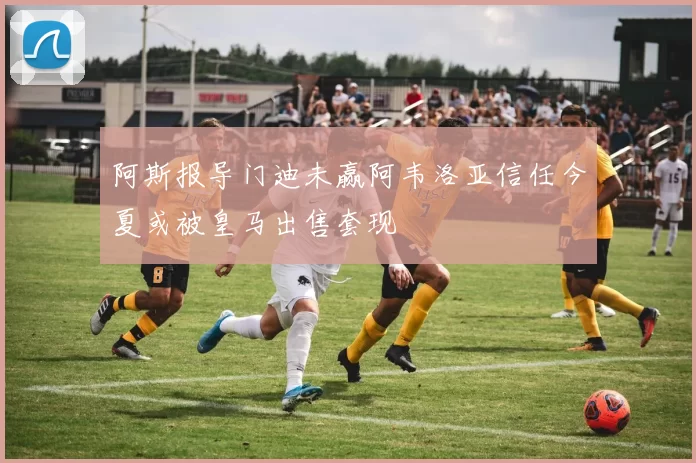 阿斯报导门迪未赢阿韦洛亚信任今夏或被皇马出售套现