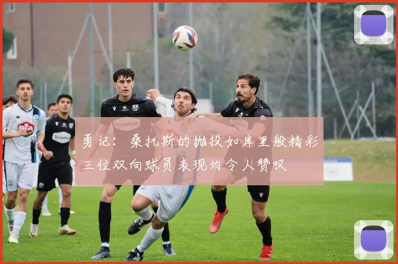 勇记：桑托斯的抛投如库里般精彩三位双向球员表现均令人赞叹