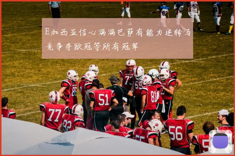 E加西亚信心满满巴萨有能力逆转马竞争夺欧冠等所有冠军