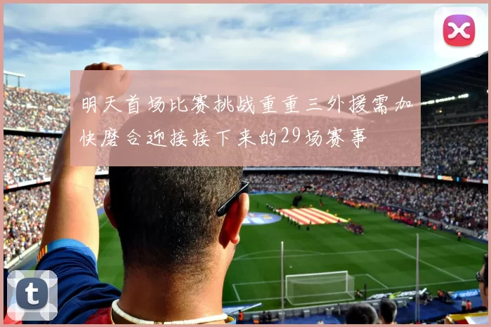明天首场比赛挑战重重三外援需加快磨合迎接接下来的29场赛事