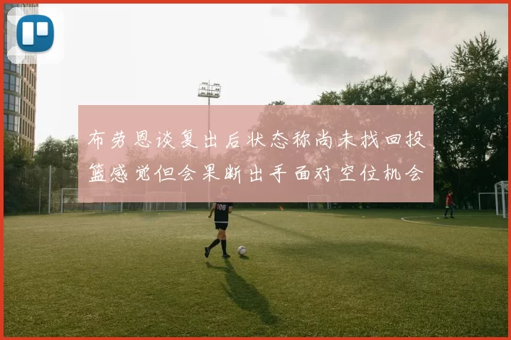 布劳恩谈复出后状态称尚未找回投篮感觉但会果断出手面对空位机会