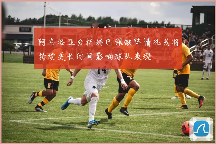 阿韦洛亚分析姆巴佩缺阵情况或将持续更长时间影响球队表现