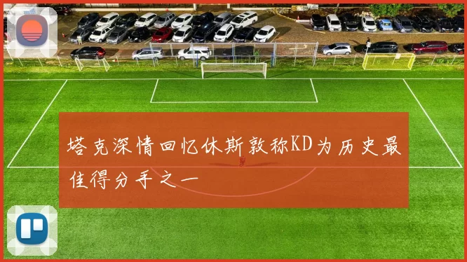 塔克深情回忆休斯敦称KD为历史最佳得分手之一