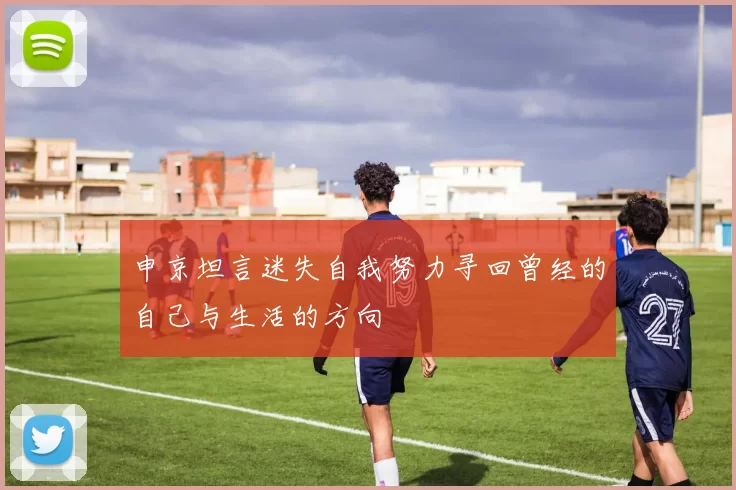 申京坦言迷失自我努力寻回曾经的自己与生活的方向