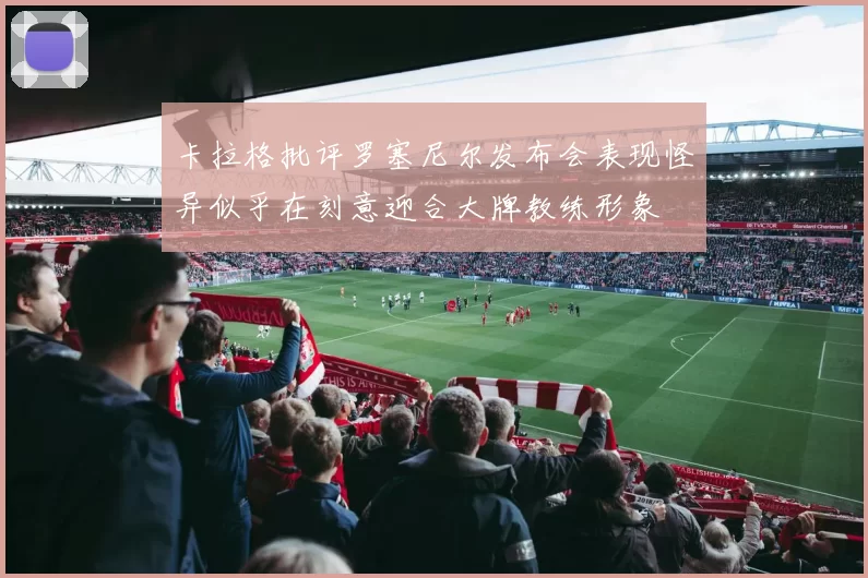 卡拉格批评罗塞尼尔发布会表现怪异似乎在刻意迎合大牌教练形象