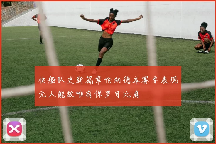 快船队史新篇章伦纳德本赛季表现无人能敌唯有保罗可比肩