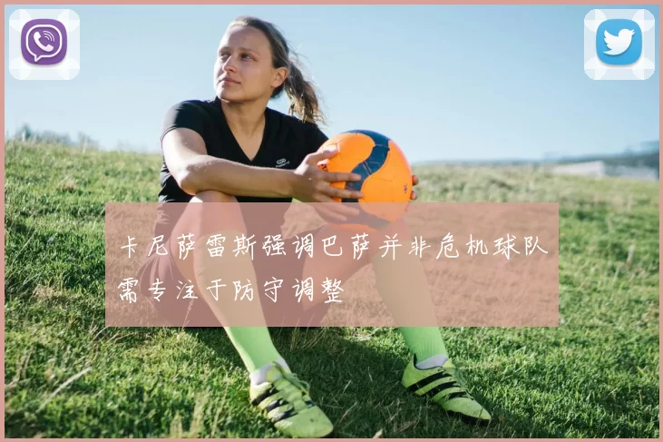 卡尼萨雷斯强调巴萨并非危机球队需专注于防守调整