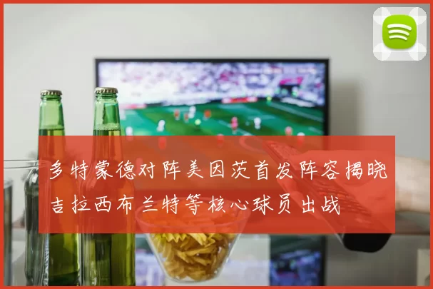 多特蒙德对阵美因茨首发阵容揭晓吉拉西布兰特等核心球员出战