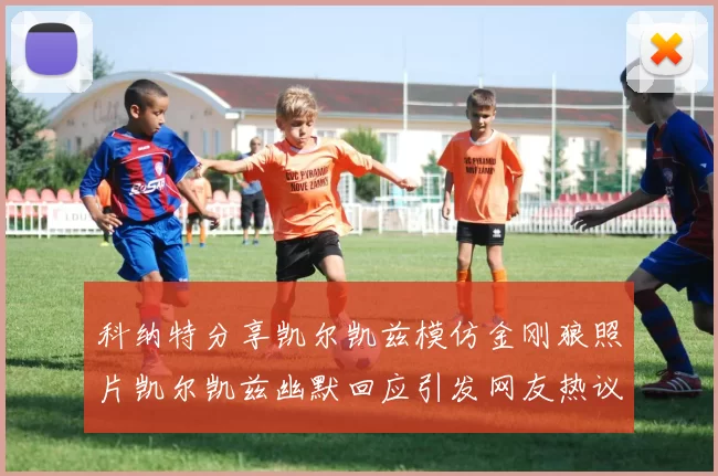 科纳特分享凯尔凯兹模仿金刚狼照片凯尔凯兹幽默回应引发网友热议