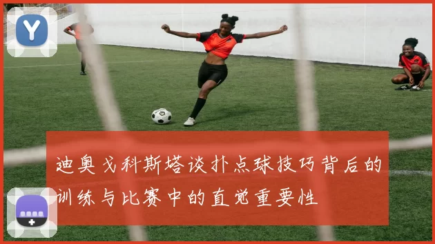 迪奥戈科斯塔谈扑点球技巧背后的训练与比赛中的直觉重要性