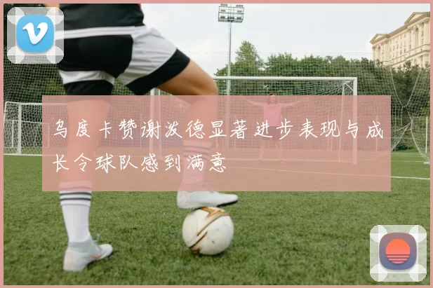 乌度卡赞谢泼德显著进步表现与成长令球队感到满意