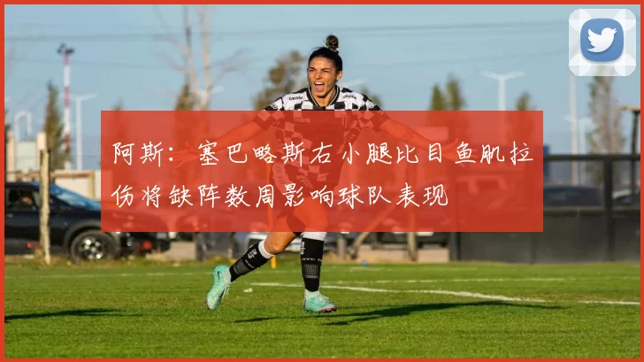 阿斯：塞巴略斯右小腿比目鱼肌拉伤将缺阵数周影响球队表现