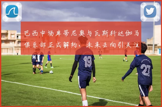 巴西中场库蒂尼奥与瓦斯科达伽马俱乐部正式解约，未来去向引关注