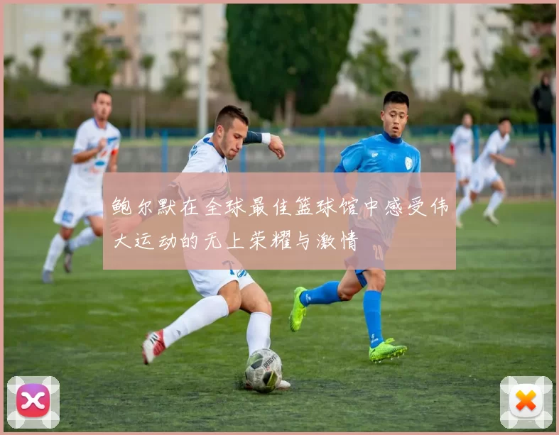 鲍尔默在全球最佳篮球馆中感受伟大运动的无上荣耀与激情