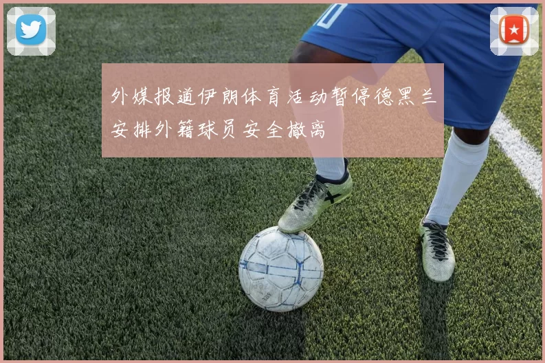 外媒报道伊朗体育活动暂停德黑兰安排外籍球员安全撤离