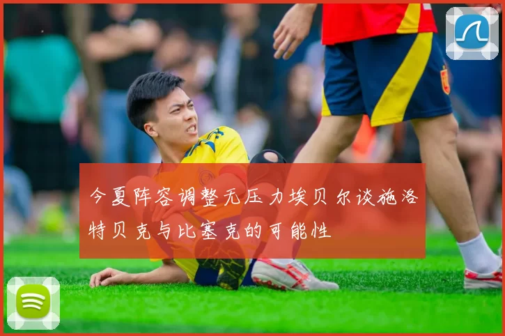 今夏阵容调整无压力埃贝尔谈施洛特贝克与比塞克的可能性