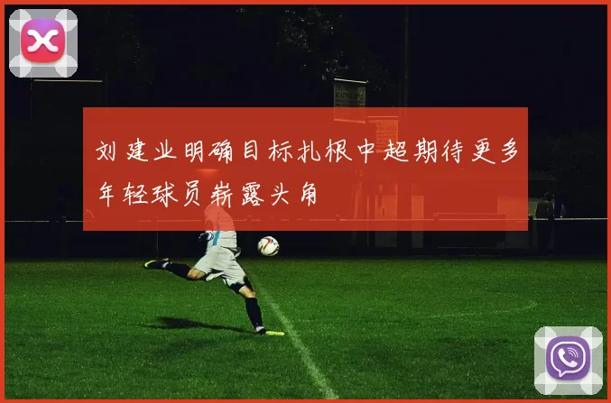 刘建业明确目标扎根中超期待更多年轻球员崭露头角